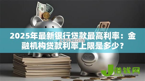 2025年最新银行贷款最高利率:金融机构贷款利率上限是多少? 2025年最新银行贷款最高利率:金融机构贷款利率上限是多少?