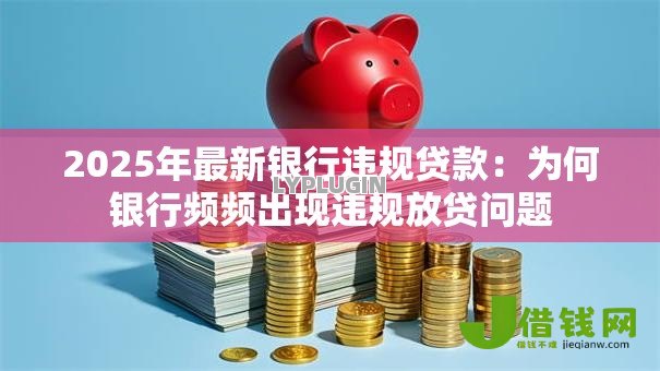 2025年最新银行违规贷款:为何银行频频出现违规放贷问题 2025年最新银行违规贷款:为何银行频频出现违规放贷问题