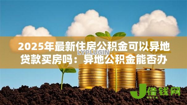 2025年最新住房公积金可以异地贷款买房吗:异地公积金能否办理购房贷款? 2025年最新住房公积金可以异地贷款买房吗:异地公积金能否办理购房贷款?