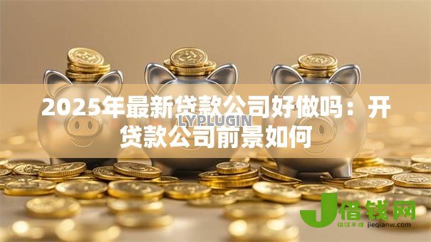2025年最新贷款公司好做吗:开贷款公司前景如何 2025年最新贷款公司好做吗:开贷款公司前景如何