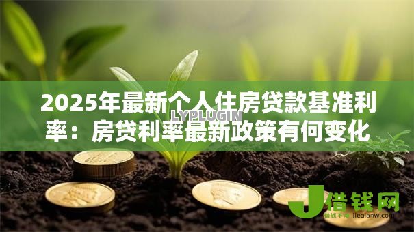 2025年最新个人住房贷款基准利率:房贷利率最新政策有何变化 2025年最新个人住房贷款基准利率:房贷利率最新政策有何变化