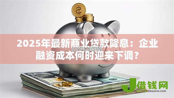 2025年最新商业贷款降息：企业融资成本何时迎来下调？