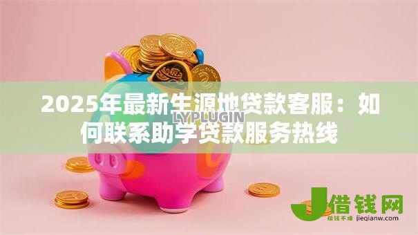 2025年最新生源地贷款客服：如何联系助学贷款服务热线
