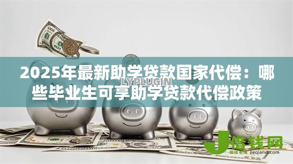 2025年最新助学贷款国家代偿：哪些毕业生可享助学贷款代偿政策？