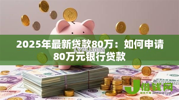 2025年最新贷款80万:如何申请80万元银行贷款 2025年最新贷款80万:如何申请80万元银行贷款