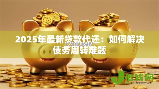 2025年最新贷款代还:如何解决债务周转难题 2025年最新贷款代还:如何解决债务周转难题