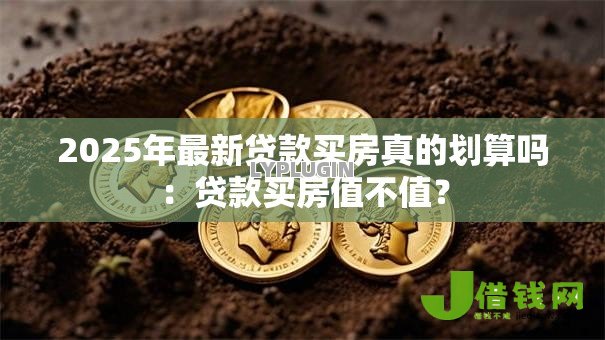 2025年最新贷款买房真的划算吗:贷款买房值不值? 2025年最新贷款买房真的划算吗:贷款买房值不值?
