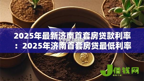 2025年最新济南首套房贷款利率：2025年济南首套房贷最低利率是多少