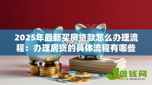 2025年最新买房贷款怎么办理流程：办理房贷的具体流程有哪些步骤