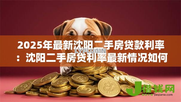 2025年最新沈阳二手房贷款利率:沈阳二手房贷利率最新情况如何 2025年最新沈阳二手房贷款利率:沈阳二手房贷利率最新情况如何