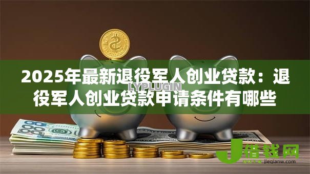 2025年最新退役军人创业贷款：退役军人创业贷款申请条件有哪些