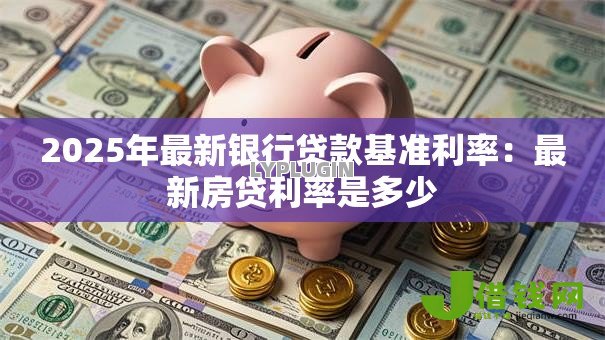 2025年最新银行贷款基准利率：最新房贷利率是多少
