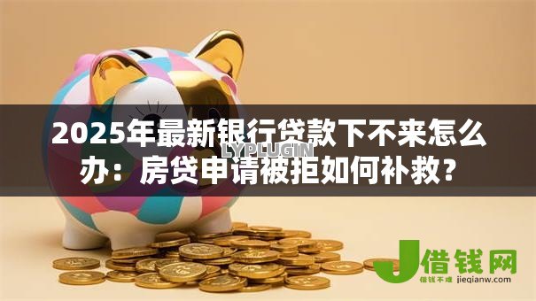 2025年最新银行贷款下不来怎么办:房贷申请被拒如何补救? 2025年最新银行贷款下不来怎么办:房贷申请被拒如何补救?