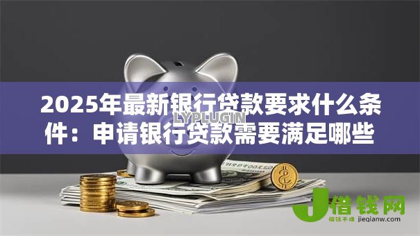 2025年最新银行贷款要求什么条件：申请银行贷款需要满足哪些资质