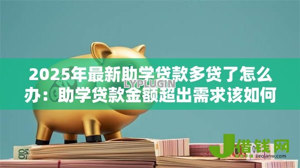 2025年最新助学贷款多贷了怎么办：助学贷款金额超出需求该如何处理