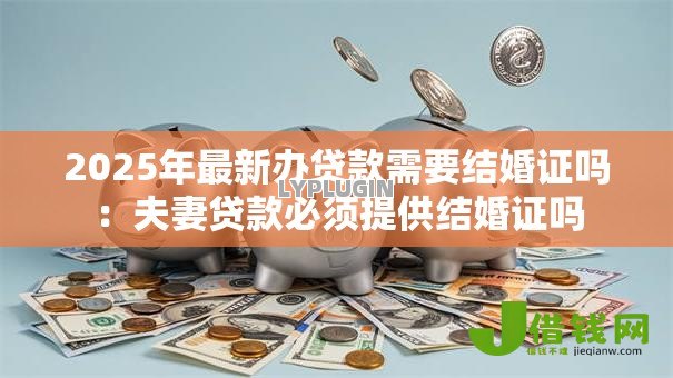 2025年最新办贷款需要结婚证吗:夫妻贷款必须提供结婚证吗 2025年最新办贷款需要结婚证吗:夫妻贷款必须提供结婚证吗