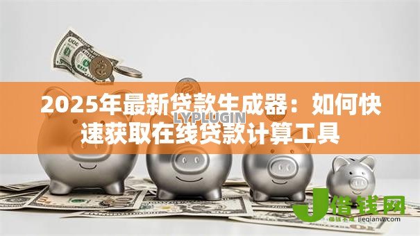 2025年最新贷款生成器:如何快速获取在线贷款计算工具 2025年最新贷款生成器:如何快速获取在线贷款计算工具