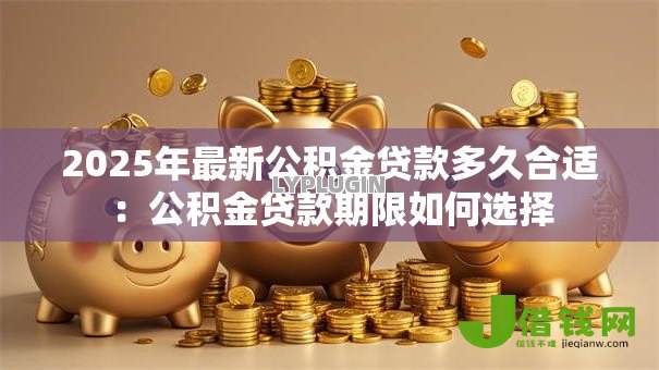 2025年最新公积金贷款多久合适：公积金贷款期限如何选择