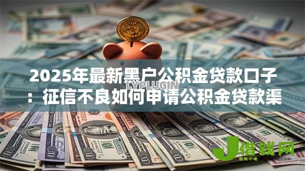 2025年最新黑户公积金贷款口子：征信不良如何申请公积金贷款渠道