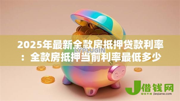 2025年最新全款房抵押贷款利率：全款房抵押当前利率最低多少