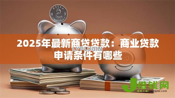 2025年最新商贷贷款:商业贷款申请条件有哪些 2025年最新商贷贷款:商业贷款申请条件有哪些