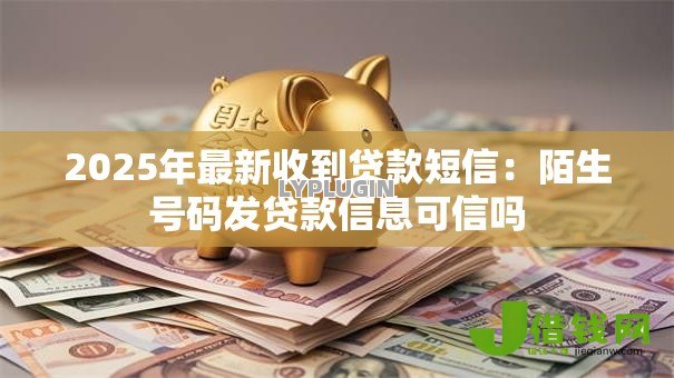 2025年最新收到贷款短信：陌生号码发贷款信息可信吗