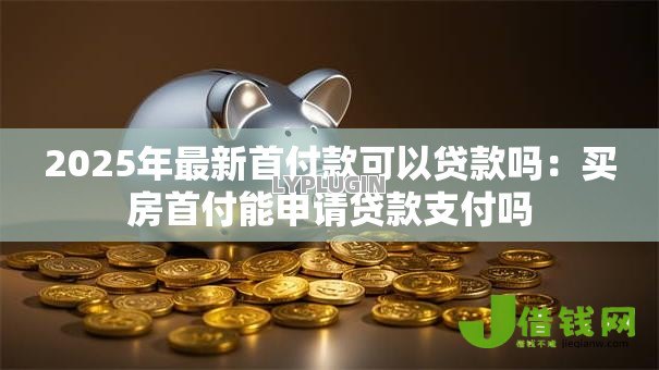2025年最新首付款可以贷款吗：买房首付能申请贷款支付吗