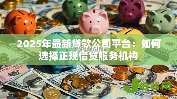 2025年最新贷款公司平台：如何选择正规借贷服务机构