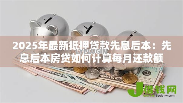 2025年最新抵押贷款先息后本:先息后本房贷如何计算每月还款额 2025年最新抵押贷款先息后本:先息后本房贷如何计算每月还款额