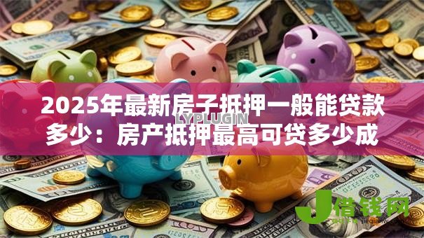 2025年最新房子抵押一般能贷款多少:房产抵押最高可贷多少成 2025年最新房子抵押一般能贷款多少:房产抵押最高可贷多少成