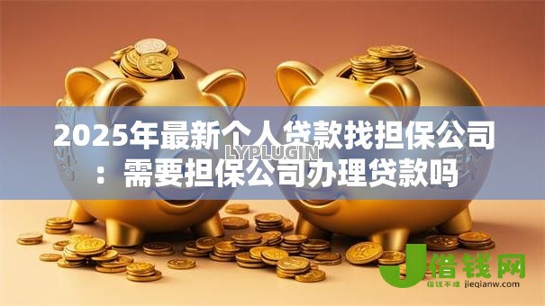 2025年最新个人贷款找担保公司:需要担保公司办理贷款吗 2025年最新个人贷款找担保公司:需要担保公司办理贷款吗