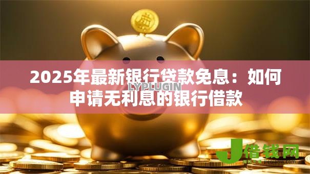 2025年最新银行贷款免息：如何申请无利息的银行借款