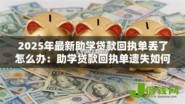 2025年最新助学贷款回执单丢了怎么办:助学贷款回执单遗失如何补办 2025年最新助学贷款回执单丢了怎么办:助学贷款回执单遗失如何补办