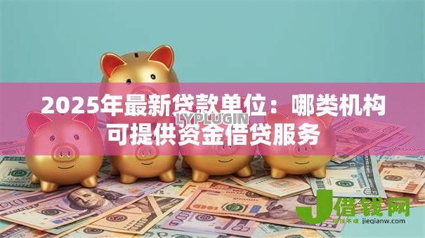 2025年最新贷款单位:哪类机构可提供资金借贷服务 2025年最新贷款单位:哪类机构可提供资金借贷服务