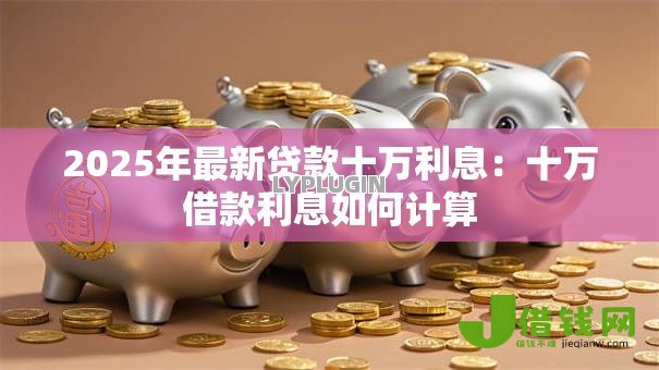 2025年最新贷款十万利息：十万借款利息如何计算
