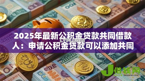 2025年最新公积金贷款共同借款人:申请公积金贷款可以添加共同还款人吗 2025年最新公积金贷款共同借款人:申请公积金贷款可以添加共同还款人吗