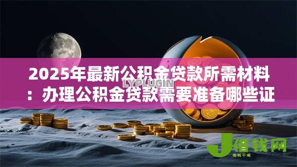 2025年最新公积金贷款所需材料:办理公积金贷款需要准备哪些证件 2025年最新公积金贷款所需材料:办理公积金贷款需要准备哪些证件
