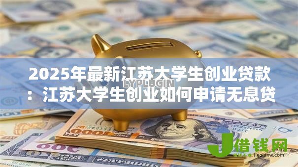 2025年最新江苏大学生创业贷款：江苏大学生创业如何申请无息贷款