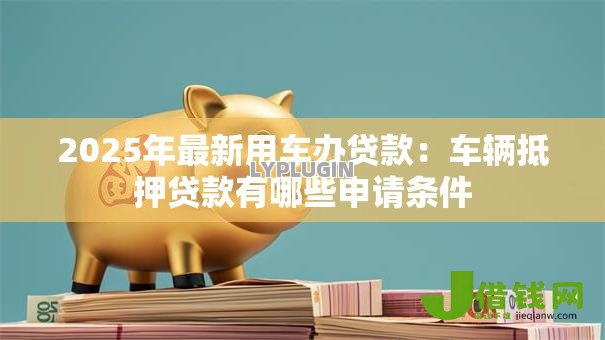 2025年最新用车办贷款：车辆抵押贷款有哪些申请条件