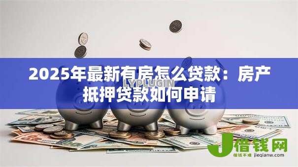 2025年最新有房怎么贷款:房产抵押贷款如何申请 2025年最新有房怎么贷款:房产抵押贷款如何申请