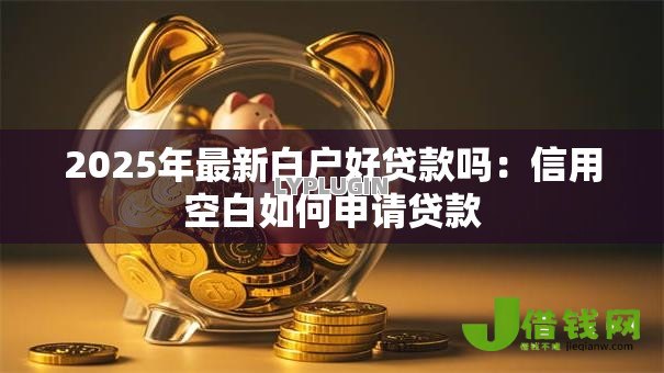 2025年最新白户好贷款吗:信用空白如何申请贷款 2025年最新白户好贷款吗:信用空白如何申请贷款
