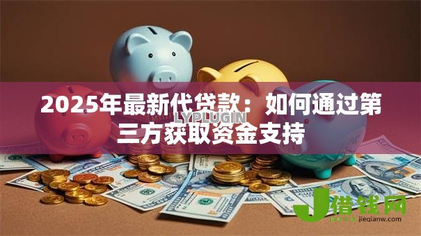 2025年最新代贷款:如何通过第三方获取资金支持 2025年最新代贷款:如何通过第三方获取资金支持