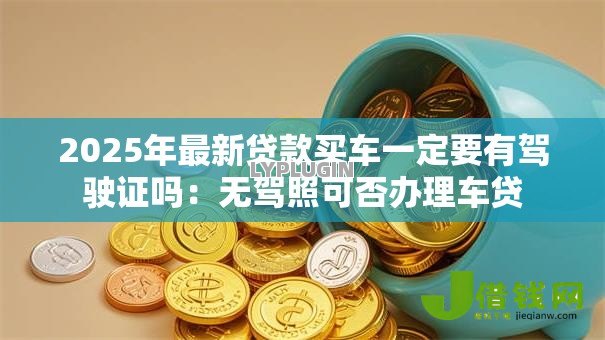 2025年最新贷款买车一定要有驾驶证吗：无驾照可否办理车贷