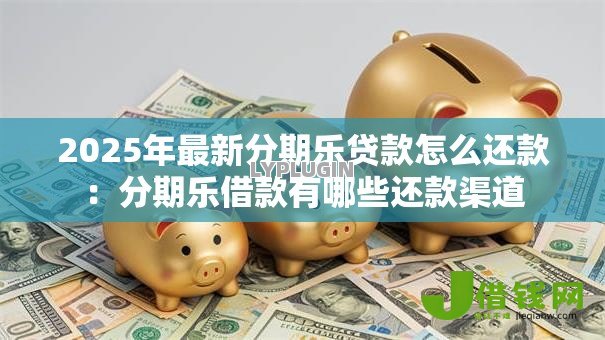 2025年最新分期乐贷款怎么还款:分期乐借款有哪些还款渠道 2025年最新分期乐贷款怎么还款:分期乐借款有哪些还款渠道