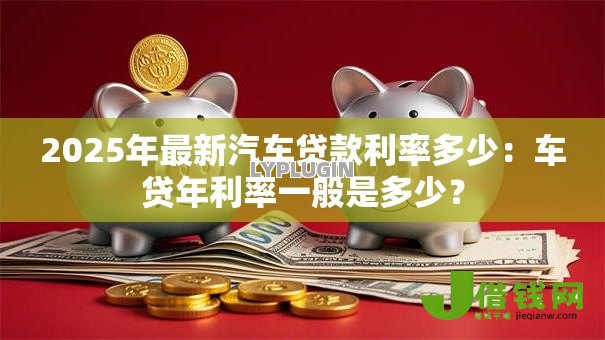 2025年最新汽车贷款利率多少:车贷年利率一般是多少? 2025年最新汽车贷款利率多少:车贷年利率一般是多少?