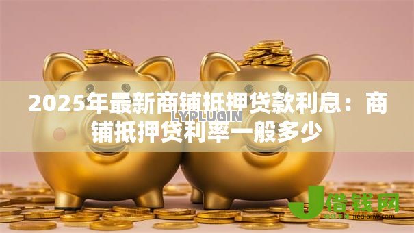2025年最新商铺抵押贷款利息:商铺抵押贷利率一般多少 2025年最新商铺抵押贷款利息:商铺抵押贷利率一般多少
