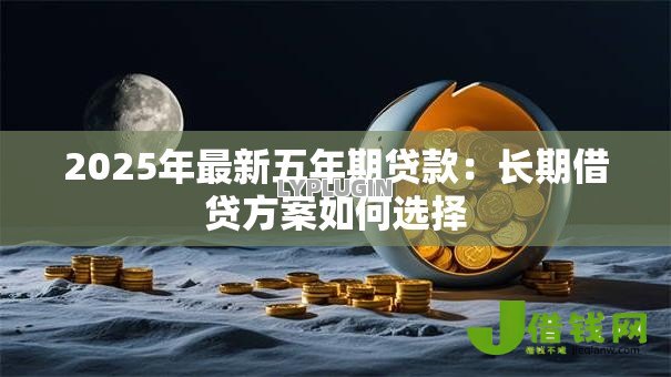 2025年最新五年期贷款:长期借贷方案如何选择 2025年最新五年期贷款:长期借贷方案如何选择
