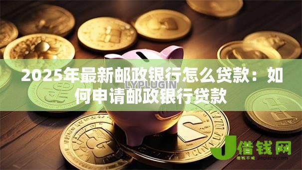 2025年最新邮政银行怎么贷款：如何申请邮政银行贷款