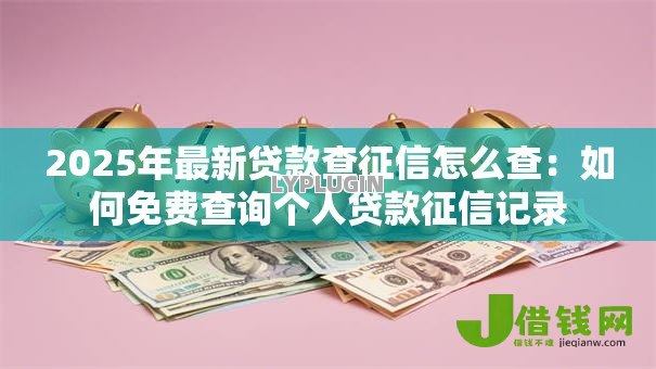 2025年最新贷款查征信怎么查:如何免费查询个人贷款征信记录 2025年最新贷款查征信怎么查:如何免费查询个人贷款征信记录