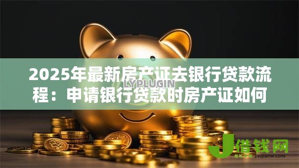 2025年最新房产证去银行贷款流程：申请银行贷款时房产证如何操作